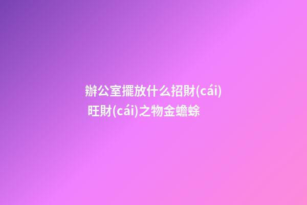 辦公室擺放什么招財(cái) 旺財(cái)之物金蟾蜍